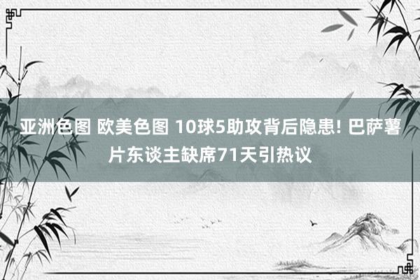 亚洲色图 欧美色图 10球5助攻背后隐患! 巴萨薯片东谈主缺席71天引热议