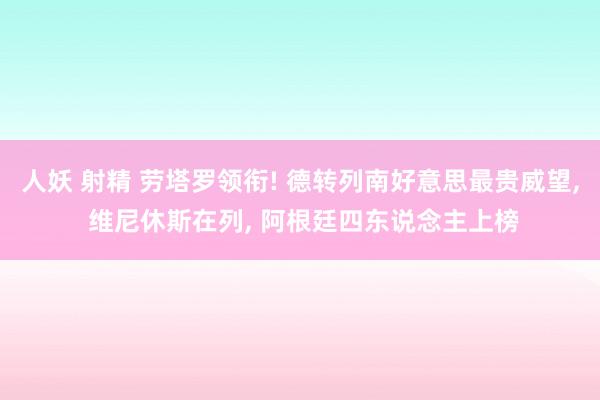 人妖 射精 劳塔罗领衔! 德转列南好意思最贵威望， 维尼休斯在列， 阿根廷四东说念主上榜
