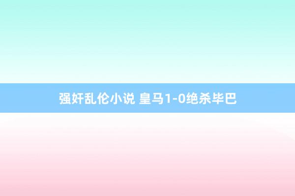 强奸乱伦小说 皇马1-0绝杀毕巴