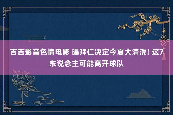 吉吉影音色情电影 曝拜仁决定今夏大清洗! 这7东说念主可能离开球队