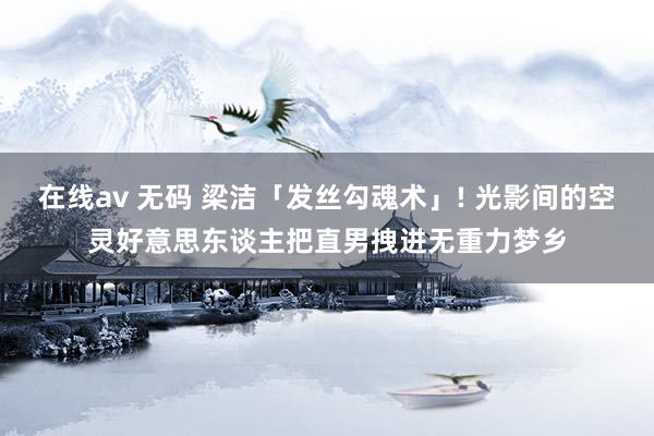 在线av 无码 梁洁「发丝勾魂术」! 光影间的空灵好意思东谈主把直男拽进无重力梦乡