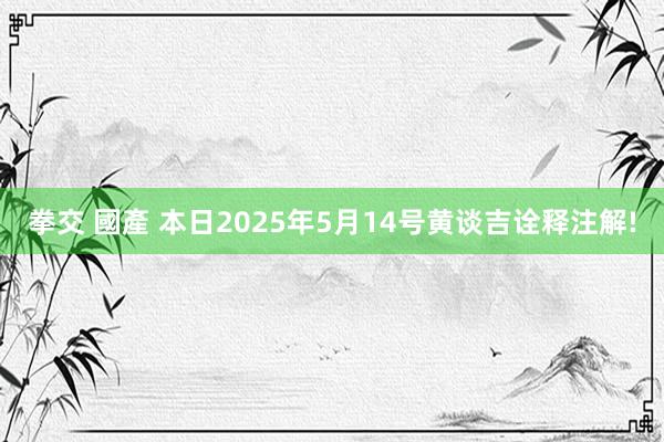 拳交 國產 本日2025年5月14号黄谈吉诠释注解!