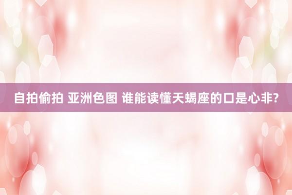 自拍偷拍 亚洲色图 谁能读懂天蝎座的口是心非?