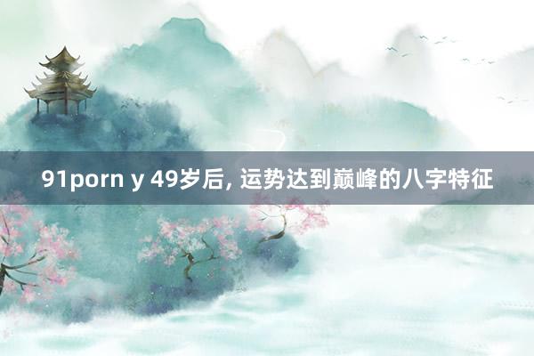 91porn y 49岁后， 运势达到巅峰的八字特征