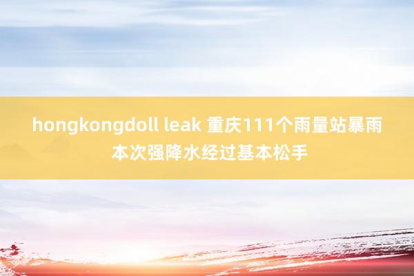 hongkongdoll leak 重庆111个雨量站暴雨 本次强降水经过基本松手
