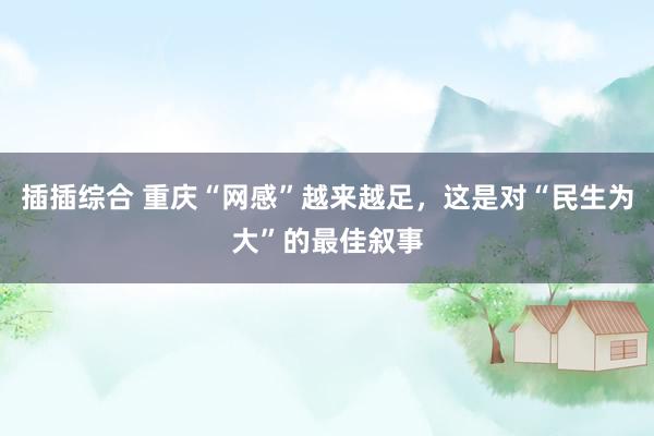 插插综合 重庆“网感”越来越足，这是对“民生为大”的最佳叙事