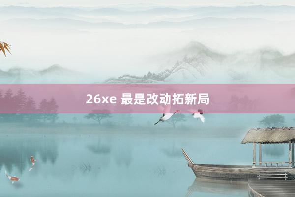 26xe 最是改动拓新局