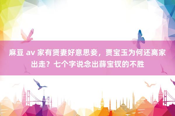 麻豆 av 家有贤妻好意思妾，贾宝玉为何还离家出走？七个字说念出薛宝钗的不胜