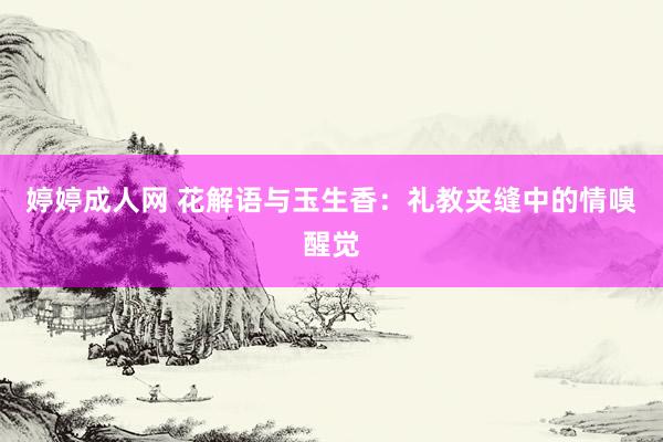 婷婷成人网 花解语与玉生香：礼教夹缝中的情嗅醒觉