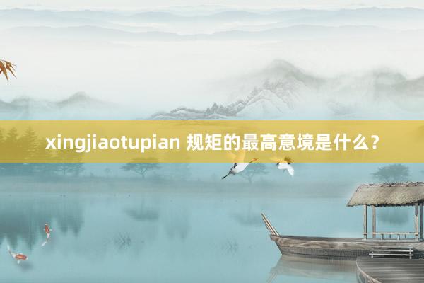 xingjiaotupian 规矩的最高意境是什么？