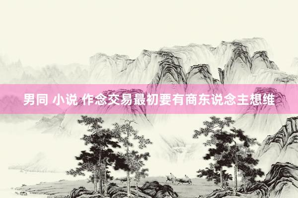 男同 小说 作念交易最初要有商东说念主想维
