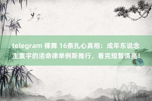 telegram 裸舞 16条扎心真相：成年东说念主寰宇的活命律举例斯推行，看完短暂清亮！