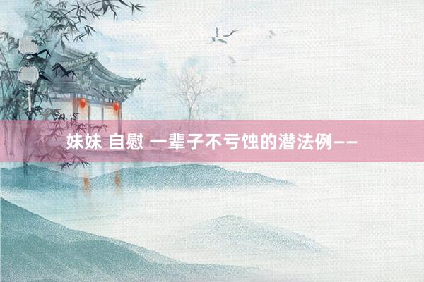 妹妹 自慰 一辈子不亏蚀的潜法例——