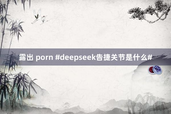 露出 porn #deepseek告捷关节是什么#