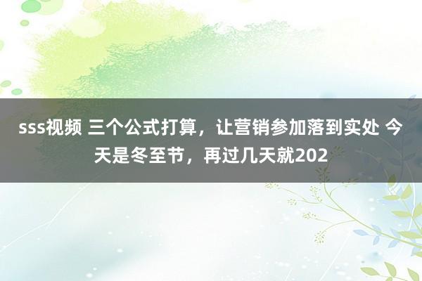 sss视频 三个公式打算,让营销参加落到实处 今天是冬至节,再过几天就202