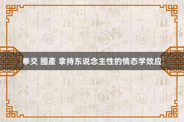 拳交 國產 拿持东说念主性的情态学效应