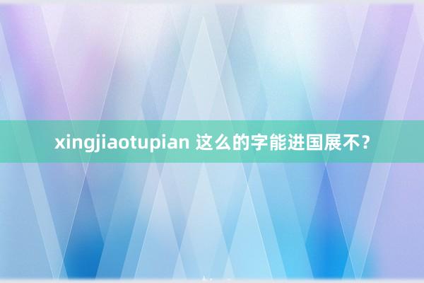 xingjiaotupian 这么的字能进国展不？