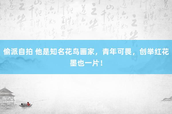 偷派自拍 他是知名花鸟画家，青年可畏，创举红花墨也一片！
