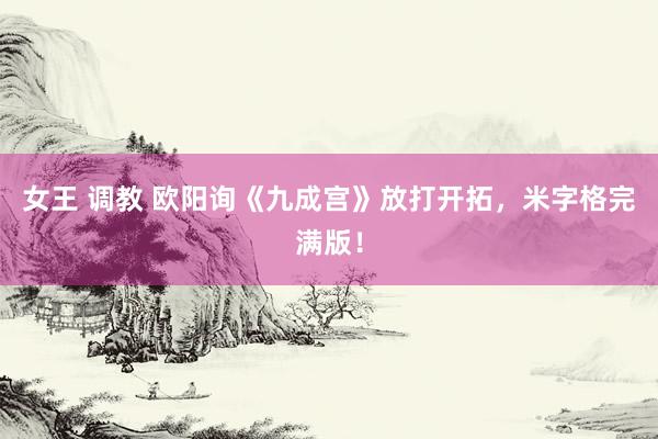 女王 调教 欧阳询《九成宫》放打开拓，米字格完满版！