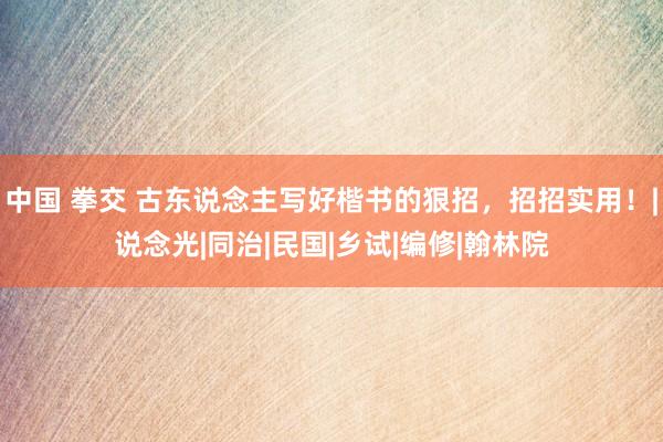 中国 拳交 古东说念主写好楷书的狠招，招招实用！|说念光|同治|民国|乡试|编修|翰林院