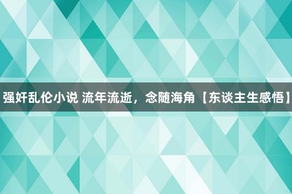 强奸乱伦小说 流年流逝，念随海角【东谈主生感悟】