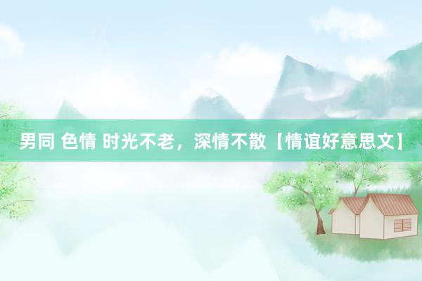 男同 色情 时光不老，深情不散【情谊好意思文】