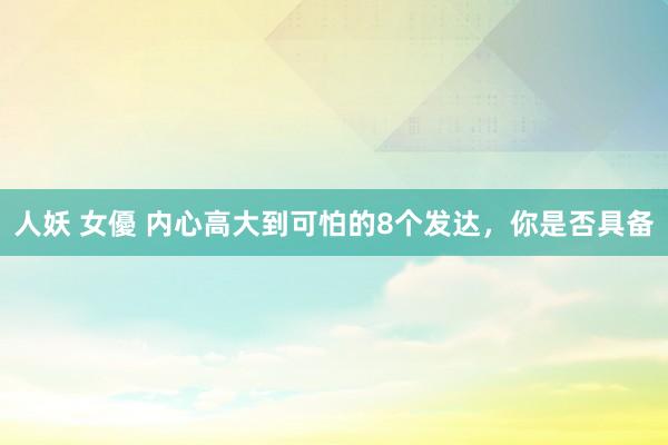 人妖 女優 内心高大到可怕的8个发达,你是否具备