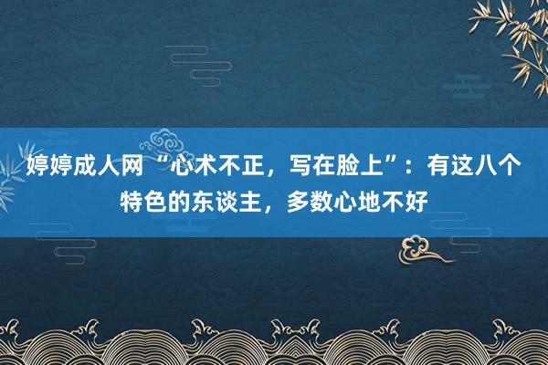 婷婷成人网 “心术不正，写在脸上”：有这八个特色的东谈主，多数心地不好