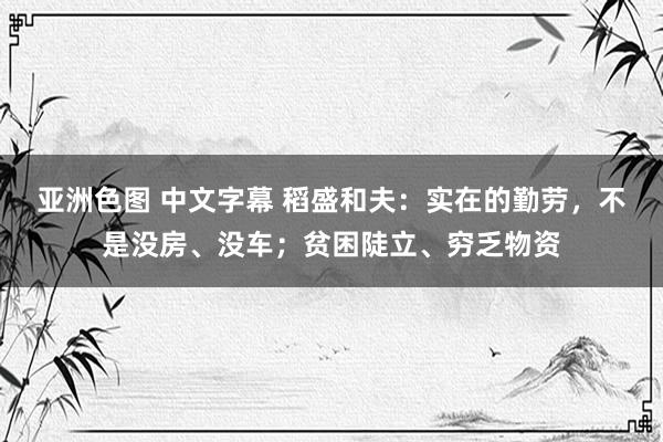 亚洲色图 中文字幕 稻盛和夫：实在的勤劳，不是没房、没车；贫困陡立、穷乏物资
