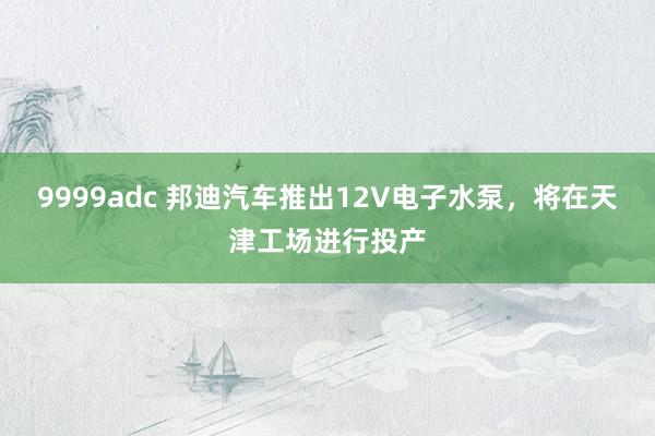 9999adc 邦迪汽车推出12V电子水泵，将在天津工场进行投产