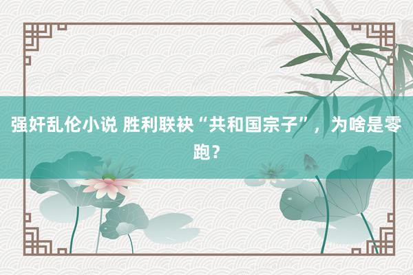 强奸乱伦小说 胜利联袂“共和国宗子”，为啥是零跑？