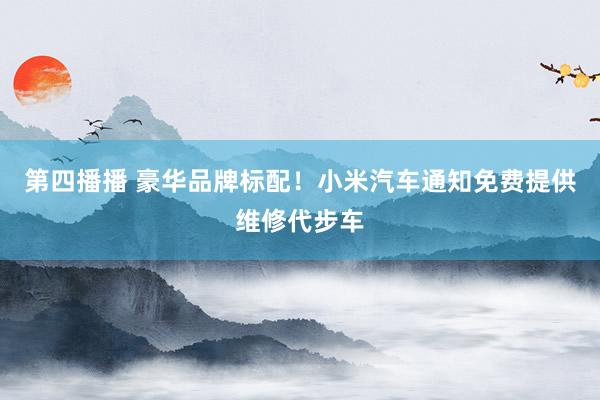 第四播播 豪华品牌标配！小米汽车通知免费提供维修代步车