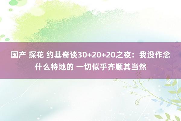 国产 探花 约基奇谈30+20+20之夜：我没作念什么特地的 一切似乎齐顺其当然